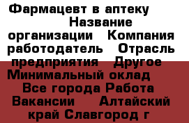 Фармацевт в аптеку. 8-906 › Название организации ­ Компания-работодатель › Отрасль предприятия ­ Другое › Минимальный оклад ­ 1 - Все города Работа » Вакансии   . Алтайский край,Славгород г.